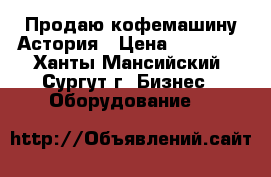 Продаю кофемашину Астория › Цена ­ 65 000 - Ханты-Мансийский, Сургут г. Бизнес » Оборудование   